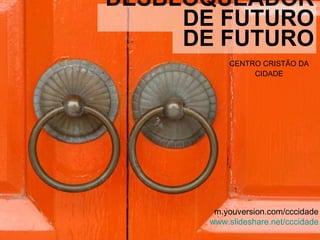 DESBLOQUEADOR DE FUTURO DE FUTURO CENTRO CRISTÃO DA CIDADE m.youversion.com/cccidade www.slideshare.net/cccidade 