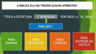 “TODA A ESCRITURA É INSPIRADA POR DEUS (v. 16, ARA)”
A BÍBLICA ELA VAI TRAZER ALGUNS ATRIBUTOS:
PARA
ENSINAR
PARA
REDARGUIR
PARA
CORRIGIR
PARA
INSTRUIR EM
JUSTIÇA
PARA QUE ?
 