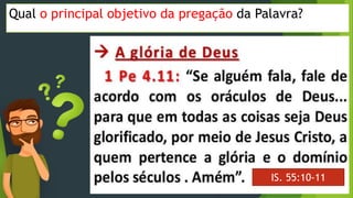 Qual o principal objetivo da pregação da Palavra?
IS. 55:10-11
 