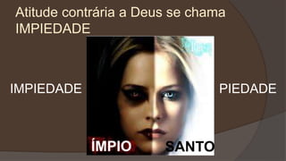 Atitude contrária a Deus se chama
IMPIEDADE
IMPIEDADE PIEDADE
ÍMPIO SANTO
 