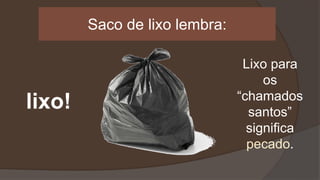 Saco de lixo lembra:
lixo!
Lixo para
os
“chamados
santos”
significa
pecado.
 