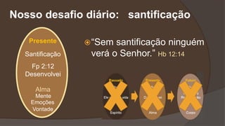 Nosso desafio diário: santificação
“Sem santificação ninguém
verá o Senhor.” Hb 12:14
Presente
Fp 2:12
Desenvolvei
Alma
Santificação
Mente
Emoções
Vontade
 