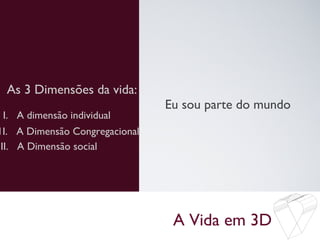 A Vida em 3D
As 3 Dimensões da vida:
Eu sou parte do mundo
I. A dimensão individual
1I. A Dimensão Congregacional
III. A Dimensão social
 