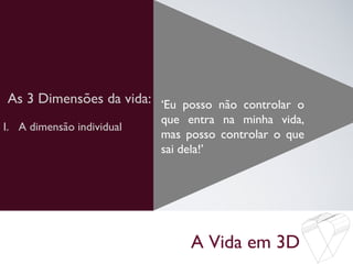 A Vida em 3D
As 3 Dimensões da vida: ‘Eu posso não controlar o
que entra na minha vida,
mas posso controlar o que
sai dela!’
I. A dimensão individual
 