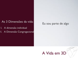 A Vida em 3D
As 3 Dimensões da vida:
Eu sou parte de algo
I. A dimensão individual
1I. A Dimensão Congregacional
 
