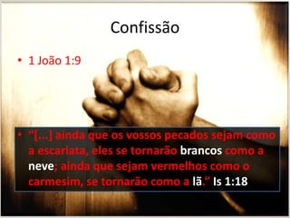 Confissão
• 1 João 1:9

• “[...] ainda que os vossos pecados sejam como
a escarlata, eles se tornarão brancos como a
neve; ainda que sejam vermelhos como o
carmesim, se tornarão como a lã.” Is 1:18

 