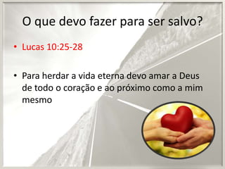 O que devo fazer para ser salvo?
• Lucas 10:25-28
• Para herdar a vida eterna devo amar a Deus
de todo o coração e ao próximo como a mim
mesmo

 