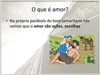 O que é amor?
• Na própria parábola do bom samaritano nós
vemos que o amor são ações, escolhas

 