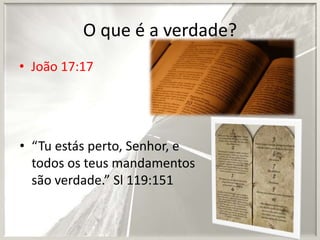 O que é a verdade?
• João 17:17

• “Tu estás perto, Senhor, e
todos os teus mandamentos
são verdade.” Sl 119:151

 