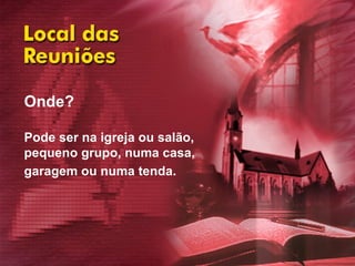 Onde?  Pode ser na igreja ou salão,  pequeno grupo, numa casa,  garagem ou numa tenda.   