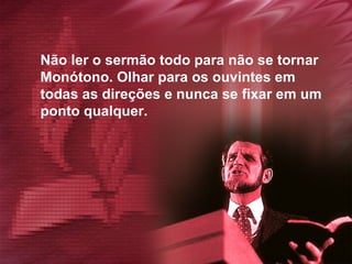 Não ler o sermão todo para não se tornar  Monótono. Olhar para os ouvintes em  todas as direções e nunca se fixar em um  ponto qualquer. 