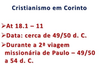 Cristianismo em Corinto
At 18.1 – 11
Data: cerca de 49/50 d. C.
Durante a 2ª viagem
missionária de Paulo – 49/50
a 54 d. C.
 