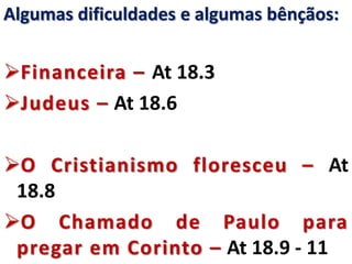 Algumas dificuldades e algumas bênçãos:
Financeira – At 18.3
Judeus – At 18.6
O Cristianismo floresceu – At
18.8
O Chamado de Paulo para
pregar em Corinto – At 18.9 - 11
 