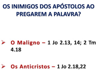 OS INIMIGOS DOS APÓSTOLOS AO
PREGAREM A PALAVRA?
 O Maligno – 1 Jo 2.13, 14; 2 Tm
4.18
 Os Anticristos – 1 Jo 2.18,22
 