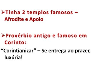 Tinha 2 templos famosos –
Afrodite e Apolo
Provérbio antigo e famoso em
Corinto:
“Corintianizar” – Se entrega ao prazer,
luxúria!
 