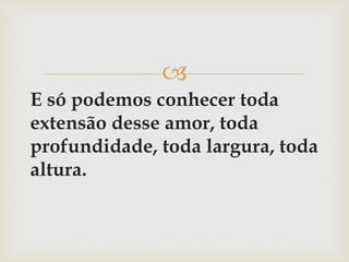 
E só podemos conhecer toda
extensão desse amor, toda
profundidade, toda largura, toda
altura.
 