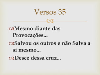 
Mesmo diante das
Provocações...
Salvou os outros e não Salva a
si mesmo...
Desce dessa cruz...
Versos 35
 