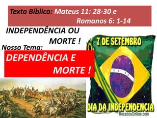 Texto Bíblico: Mateus 11: 28-30 e Romanos 6: 1-14INDEPENDÊNCIA OU 		              MORTE !Nosso Tema:DEPENDÊNCIA E 				MORTE !