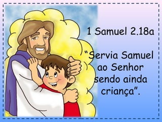 1 Samuel 2.18a
“Servia Samuel
ao Senhor
sendo ainda
criança”.
 