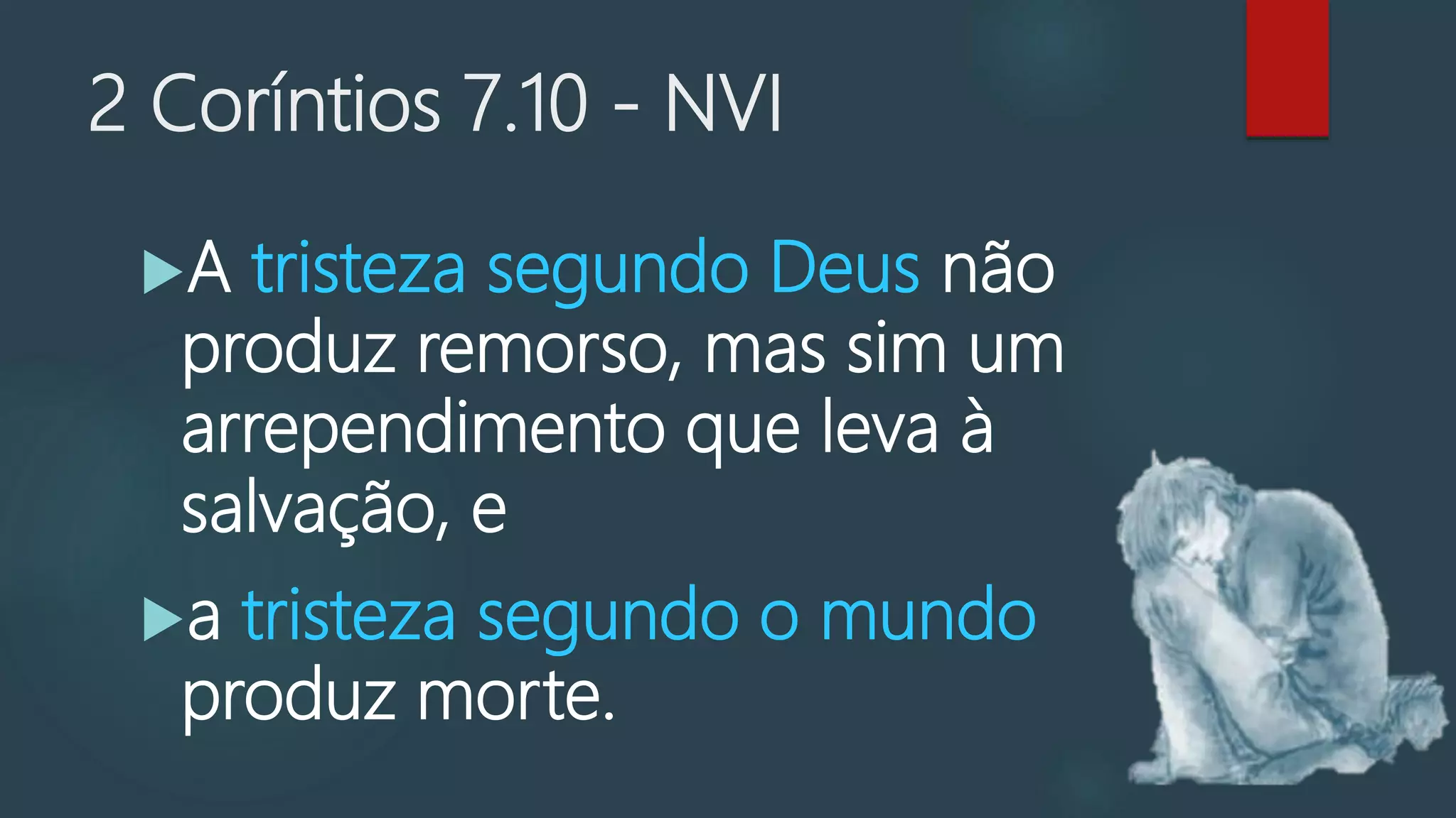 2 Coríntios 7.10 - NVI
A tristeza segundo Deus não
produz remorso, mas sim um
arrependimento que leva à
salvação, e
a tristeza segundo o mundo
produz morte.
 