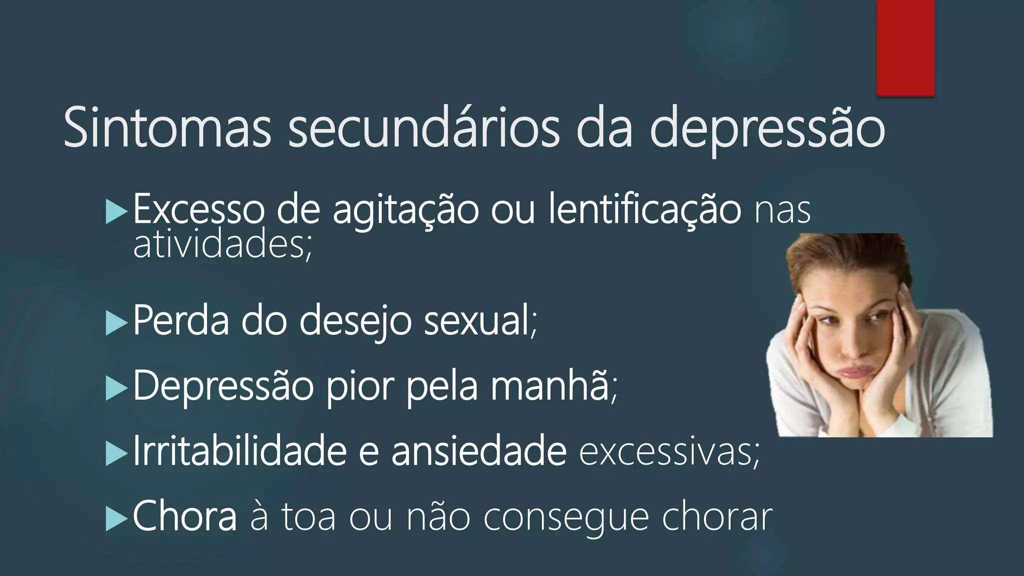 Problemas de apetite, peso;
Problemas de sono;
Agitação ou retardo psicomotor;
Fadiga ou perda de energia
Sentimentos de inutilidade e culpa excessiva;
Sintomas secundários da depressão
 