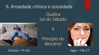 6. Ansiedade crônica e ociosidade
Excesso – Pv 6:6 Falta – 1 Pe 5:7
Quebra
Lei do Sábado
X
Princípio do
descanso
 