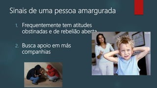 Sinais de uma pessoa amargurada
1. Frequentemente tem atitudes
obstinadas e de rebelião aberta
2. Busca apoio em más
companhias
 