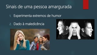 Sinais de uma pessoa amargurada
1. Experimenta extremos de humor
2. Dado à maledicência
 