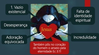 Também pôs no coração
do homem o anseio pela
eternidade Ec 3:11
1. Vazio
existencial
Desesperança
Adoração
equivocada
Falta de
identidade
espiritual
Incredulidade
Jesus
 