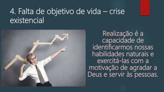 4. Falta de objetivo de vida – crise
existencial
Realização é a
capacidade de
identificarmos nossas
habilidades naturais e
exercitá-las com a
motivação de agradar a
Deus e servir às pessoas.
 