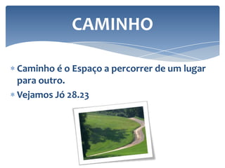CAMINHO
Caminho é o Espaço a percorrer de um lugar
para outro.
Vejamos Jó 28.23

 