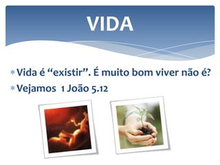 VIDA
Vida é “existir”. É muito bom viver não é?
Vejamos 1 João 5.12

 