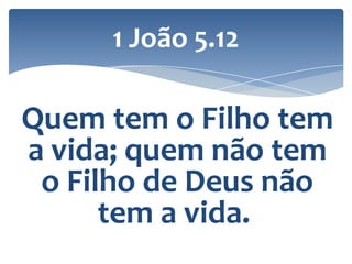 1 João 5.12

Quem tem o Filho tem
a vida; quem não tem
o Filho de Deus não
tem a vida.

 