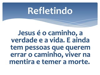 Refletindo
Jesus é o caminho, a
verdade e a vida. E ainda
tem pessoas que querem
errar o caminho, viver na
mentira e temer a morte.

 