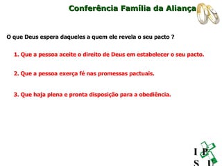 O que Deus espera daqueles a quem ele revela o seu pacto ? 1. Que a pessoa aceite o direito de Deus em estabelecer o seu pacto. 2. Que a pessoa exerça fé nas promessas pactuais. 3. Que haja plena e pronta disposição para a obediência. Conferência Família da Aliança I P S U 