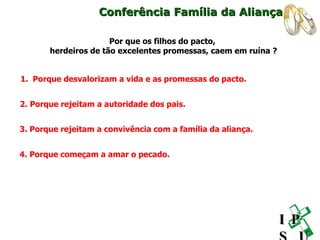 Conferência Família da Aliança Por que os filhos do pacto,  herdeiros de tão excelentes promessas, caem em ruína ? 2. Porque rejeitam a autoridade dos pais. 3. Porque rejeitam a convivência com a família da aliança. 4. Porque começam a amar o pecado. 1.  Porque desvalorizam a vida e as promessas do pacto. I P S U 