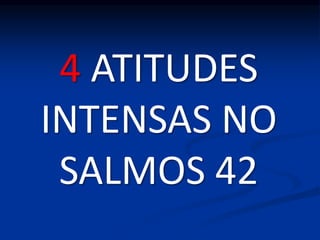 4 ATITUDES
INTENSAS NO
SALMOS 42
 