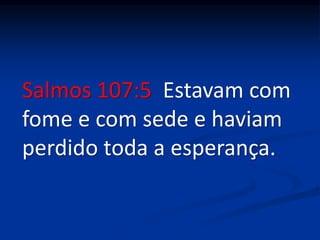 Salmos 107:5 Estavam com
fome e com sede e haviam
perdido toda a esperança.
 