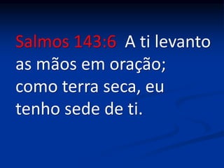 Salmos 143:6 A ti levanto
as mãos em oração;
como terra seca, eu
tenho sede de ti.
 