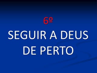 6º
SEGUIR A DEUS
DE PERTO
 