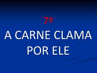 7º
A CARNE CLAMA
POR ELE
 