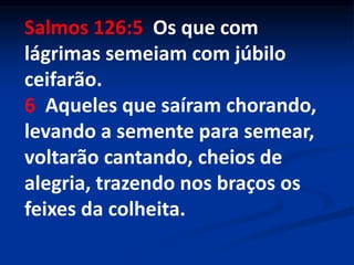 Salmos 126:5 Os que com
lágrimas semeiam com júbilo
ceifarão.
6 Aqueles que saíram chorando,
levando a semente para semear,
voltarão cantando, cheios de
alegria, trazendo nos braços os
feixes da colheita.
 