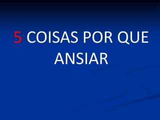 5 COISAS POR QUE
ANSIAR
 