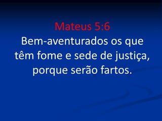Mateus 5:6
Bem-aventurados os que
têm fome e sede de justiça,
porque serão fartos.
 
