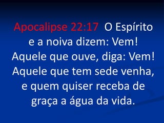 Apocalipse 22:17 O Espírito
e a noiva dizem: Vem!
Aquele que ouve, diga: Vem!
Aquele que tem sede venha,
e quem quiser receba de
graça a água da vida.
 