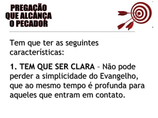 PREGAÇÃO QUE ALCANÇA O PECADOR Tem que ter as seguintes características: 1. TEM QUE SER CLARA  – Não pode perder a simplicidade do Evangelho, que ao mesmo tempo é profunda para aqueles que entram em contato. 