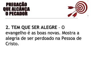 PREGAÇÃO QUE ALCANÇA O PECADOR 2. TEM QUE SER ALEGRE  – O evangelho é as boas novas. Mostra a alegria de ser perdoado na Pessoa de Cristo. 