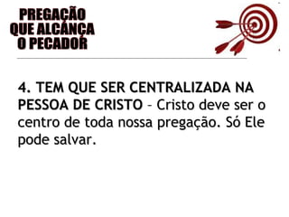 PREGAÇÃO QUE ALCANÇA O PECADOR 4. TEM QUE SER CENTRALIZADA NA PESSOA DE CRISTO  – Cristo deve ser o centro de toda nossa pregação. Só Ele pode salvar. 