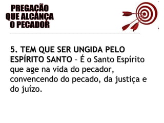 PREGAÇÃO QUE ALCANÇA O PECADOR 5. TEM QUE SER UNGIDA PELO ESPÍRITO SANTO  – É o Santo Espírito que age na vida do pecador, convencendo do pecado, da justiça e do juízo. 