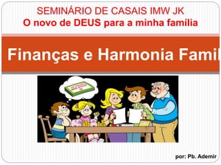 SEMINÁRIO DE CASAIS IMW JK
O novo de DEUS para a minha família
por: Pb. Ademir
Finanças e Harmonia Famil
 